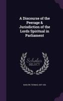 A Discourse of the Peerage & Jurisdiction of the Lords Spiritual in Parliament
