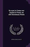 So Now Is Come Our Joyful'st Feast; an Old Christmas Poem