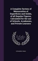 A Complete System of Mensuration of Superficies and Solids, of All Regular Figures, Calculated for the Use of Schools, Academies, and Private Learners