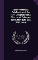 Semi-Centennial Celebration of the First Congregational Church, of Dubuque, Iowa, May 12th and 13Th, 1889