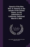 Speech of the Hon. Wm. H. Seward, in the Senate of the United States, on the Admission of California. Delivered March 8, 1850