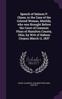 Speech of Salmon P. Chase, in the Case of the Colored Woman, Matilda, Who Was Brought Before the Court of Common Pleas of Hamilton County, Ohio, by Writ of Habeas Corpus; March 11, 1837