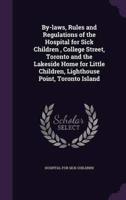 By-Laws, Rules and Regulations of the Hospital for Sick Children, College Street, Toronto and the Lakeside Home for Little Children, Lighthouse Point, Toronto Island