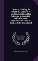 Letter to the King, in Which the Conduct of Mr. Lenox [Sic], and the Minister, in the Affair With His Royal Highness, the Duke of York, Is Fully Considered