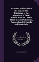 A Further Vindication of the Honour and Privileges of the Commons of Great Britain. With the Case of Place-Men in Parliament, Reconsidered Seriously and Impartially
