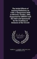 The Initial Effects of Ionizing Radiations on Cells; a Symposium Held in Moscow, October, 1960, Supported by UNESCO and the IAEA and Sponsored by the Academy of Sciences of the U.S.S.R