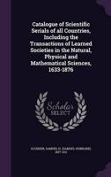 Catalogue of Scientific Serials of All Countries, Including the Transactions of Learned Societies in the Natural, Physical and Mathematical Sciences, 1633-1876