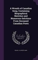 A Wreath of Canadian Song, Containing Biographical Sketches and Numerous Selctions From Deceased Canadian Poets