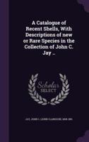 A Catalogue of Recent Shells, With Descriptions of New or Rare Species in the Collection of John C. Jay ..