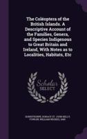 The Coléoptera of the British Islands. A Descriptive Account of the Families, Genera, and Species Indigenous to Great Britain and Ireland, With Notes as to Localities, Habitats, Etc