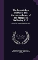The Despatches, Minutes, and Correspondence, of the Marquess Wellesley, K. G.