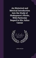 An Historical and Metrical Introduction Into the Study of Shakspeare's Works, With Particular Regard to His Julius Caesar