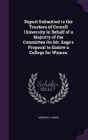 Report Submitted to the Trustees of Cornell University in Behalf of a Majority of the Committee On Mr. Sage's Proposal to Endow a College for Women