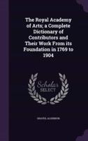 The Royal Academy of Arts; a Complete Dictionary of Contributors and Their Work From Its Foundation in 1769 to 1904