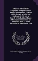 A Record of Buddhistic Kingdoms; Being an Account by the Chinese Monk Fâ-Hien of His Travels in India and Ceylon, A.D. 399-414, in Search of the Buddhist Books of Discipline. Translated and Annotated With a Corean Recension of the Chinese Text