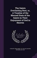 The Saints Everlasting Rest, or, A Treatise of the Blessed State of the Saints in Their Enjoyment of God in Heaven