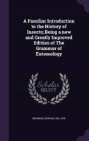 A Familiar Introduction to the History of Insects; Being a New and Greatly Improved Edition of The Grammar of Entomology