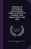 A Relation of Proceedings Concerning the Affairs of the Kirk of Scotland, From August 1637 to July 1638