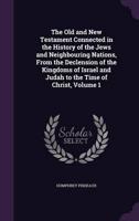 The Old and New Testament Connected in the History of the Jews and Neighbouring Nations, From the Declension of the Kingdoms of Israel and Judah to the Time of Christ, Volume 1