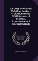 An Essay Towards an Unfolding the Glory of Christ, Sermons. [With] Sermons of Doctrinal, Experimental and Practical Subjects