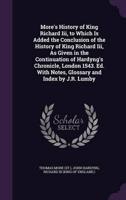 More's History of King Richard Iii, to Which Is Added the Conclusion of the History of King Richard Iii, As Given in the Continuation of Hardyng's Chronicle, London 1543. Ed. With Notes, Glossary and Index by J.R. Lumby