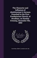 The Character and Influence of Abolitionism! A Sermon Preached in the First Presbyterian Church, of Brooklyn, on Sunday Evening, December 9Th, 1860