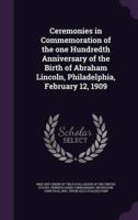 Ceremonies in Commemoration of the One Hundredth Anniversary of the Birth of Abraham Lincoln, Philadelphia, February 12, 1909