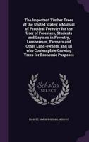 The Important Timber Trees of the United States; a Manual of Practical Forestry for the User of Foresters, Students and Laymen in Forestry, Lumbermen, Farmers and Other Land-Owners, and All Who Contemplate Growing Trees for Economic Purposes