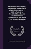 Illustrated Life, Services, Martyrdom, and Funeral of Abraham Lincoln ... With a Portrait of President Lincoln, and Other Illustrative Engravings of the Scene of the Assassination, Etc.