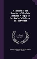 A History of the Jesuits; to Which Is Prefixed A Reply to Mr. Dallas's Defence of That Order