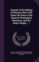 Assault of the Bishop of Western New York Upon the Dean of the General Theological Seminary, and the Dean's Reply. ---