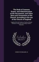 The Book of Common Prayer, and Administration of the Sacraments, and Other Rites and Ceremonies of the Church, According to the Use of the Church of England