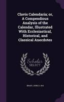 Clavis Calendaria; or, A Compendious Analysis of the Calendar, Illustrated With Ecclesiastical, Historical, and Classical Anecdotes