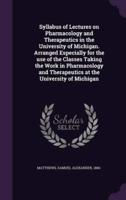 Syllabus of Lectures on Pharmacology and Therapeutics in the University of Michigan. Arranged Especially for the Use of the Classes Taking the Work in Pharmacology and Therapeutics at the University of Michigan