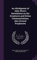 An Abridgment of John Wroe's Revelations on the Scriptures and Divine Communications, Also Several Prophecies