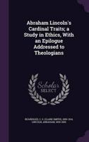 Abraham Lincoln's Cardinal Traits; a Study in Ethics, With an Epilogue Addressed to Theologians