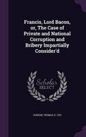 Francis, Lord Bacon, or, The Case of Private and National Corruption and Bribery Impartially Consider'd