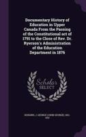Documentary History of Education in Upper Canada From the Passing of the Constitutional Act of 1791 to the Close of Rev. Dr. Ryerson's Administration of the Education Department in 1876