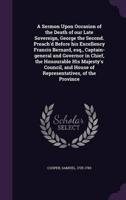 A Sermon Upon Occasion of the Death of Our Late Sovereign, George the Second. Preach'd Before His Excellency Francis Bernard, Esq., Captain-General and Governor in Chief, the Honourable His Majesty's Council, and House of Representatives, of the Province