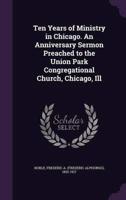 Ten Years of Ministry in Chicago. An Anniversary Sermon Preached to the Union Park Congregational Church, Chicago, Ill