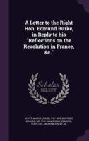 A Letter to the Right Hon. Edmund Burke, in Reply to His "Reflections on the Revolution in France, &C."