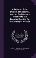 A Letter to John Buxton, of Shadwell, Esq., on the Contests Relative to the Ensuing Election for the County of Norfolk