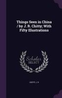 Things Seen in China / By J. R. Chitty; With Fifty Illustrations