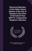 Historical Sketches of the Public School System of the City of Chicago to the Close of the School Year 1878-79 / Prepared by Shepherd Johnston