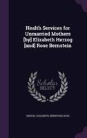 Health Services for Unmarried Mothers [By] Elizabeth Herzog [And] Rose Bernstein
