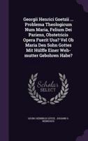 Georgii Henrici Goetzii ... Problema Theologicum Num Maria, Felium Dei Pariens, Obstetricis Opera Fuerit Usa? Vel Ob Maria Den Sohn Gottes Mit Hülffe Einer Weh-Mutter Gebohren Habe?