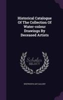 Historical Catalogue Of The Collection Of Water-Colour Drawings By Deceased Artists