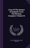Lives Of The Queens Of England, From The Norman Conquest, Volume 16