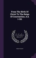 From The Birth Of Christ To The Reign Of Constantine, A.d. 1-311