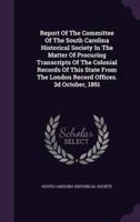 Report Of The Committee Of The South Carolina Historical Society In The Matter Of Procuring Transcripts Of The Colonial Records Of This State From The London Record Offices. 3D October, 1891